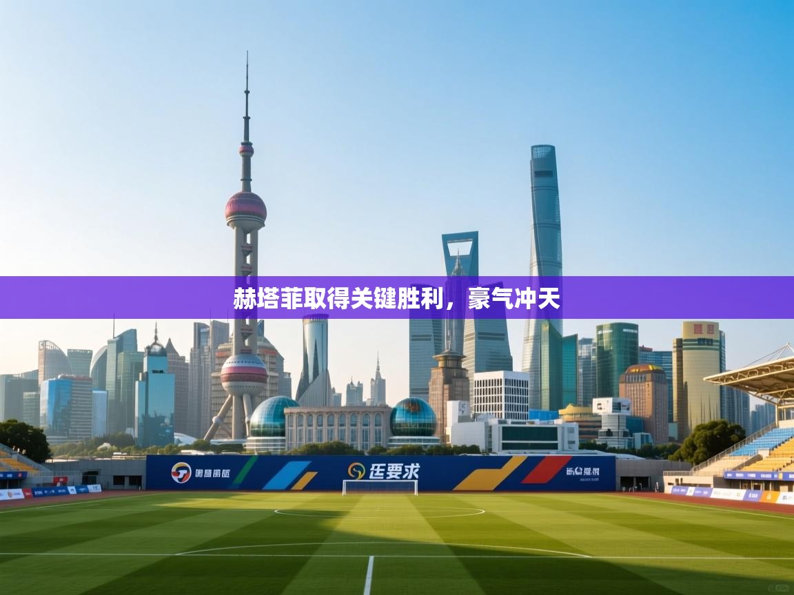 赫塔菲取得关键胜利，豪气冲天  第1张