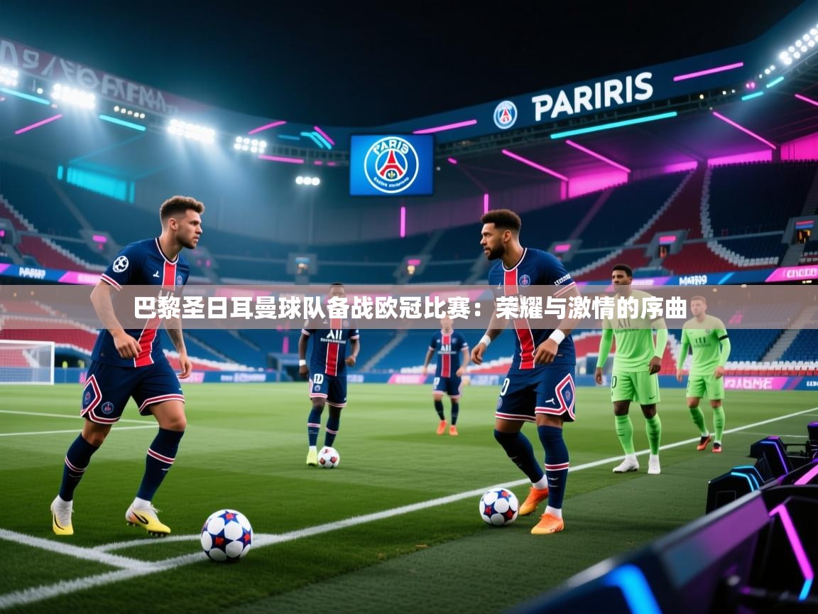 巴黎圣日耳曼球队备战欧冠比赛：荣耀与激情的序曲  第1张