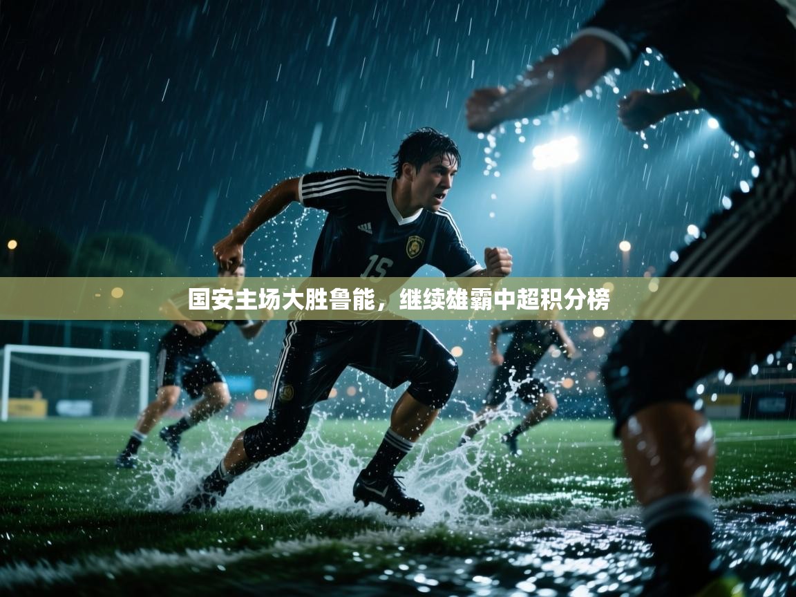 国安主场大胜鲁能，继续雄霸中超积分榜  第2张