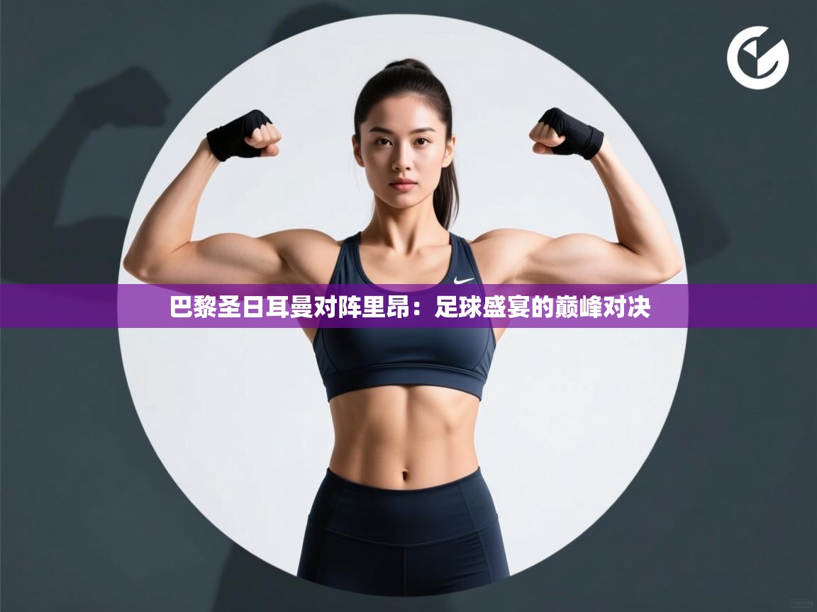 巴黎圣日耳曼对阵里昂：足球盛宴的巅峰对决  第1张