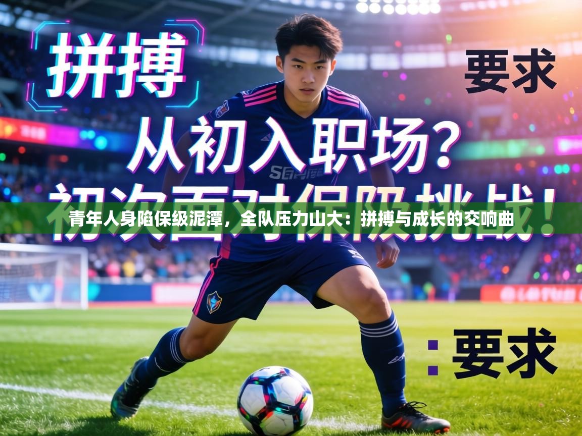 青年人身陷保级泥潭,全队压力山大:拼搏与成长的交响曲 第2张