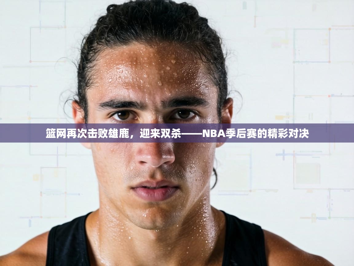 篮网再次击败雄鹿，迎来双杀——NBA季后赛的精彩对决  第1张