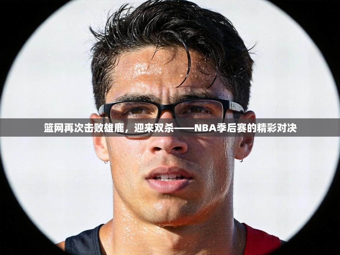篮网再次击败雄鹿，迎来双杀——NBA季后赛的精彩对决  第2张