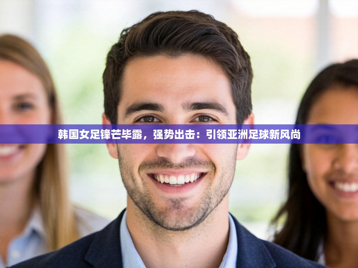 韩国女足锋芒毕露，强势出击：引领亚洲足球新风尚  第1张